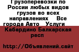 Грузоперевозки по России любых видов грузов во всех направлениях. - Все города Авто » Услуги   . Кабардино-Балкарская респ.